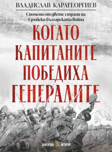 Когато капитаните победиха генералите. Спомени от двете страни на Сръбско-българската война