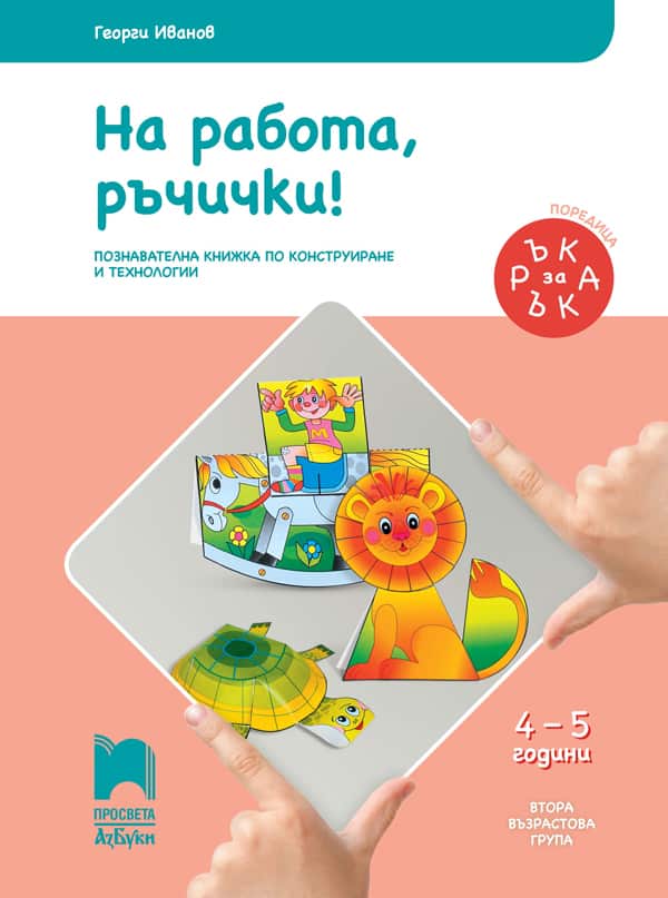Ръка за ръка. На работа, ръчички! Познавателна книжка по конструиране и технологии за 4 – 5 г.