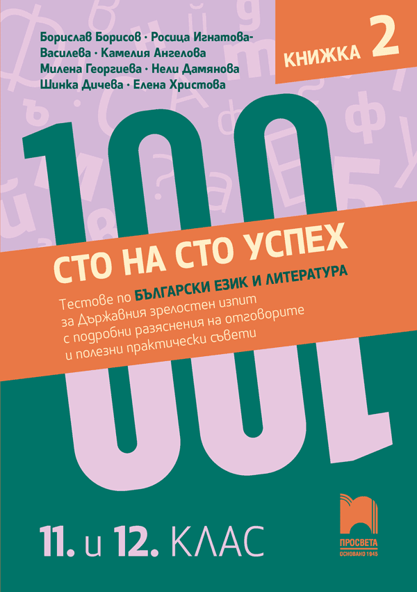 Cover_Sto-na-sto-uspex_Test_BEL_11-12kl_K-2.png Сто на сто успех! Тестове по български език и литература за Държавния зрелостен изпит с подробни разяснения на отговорите и полезни практически съвети. 11. и 12. клас. Книжка 2