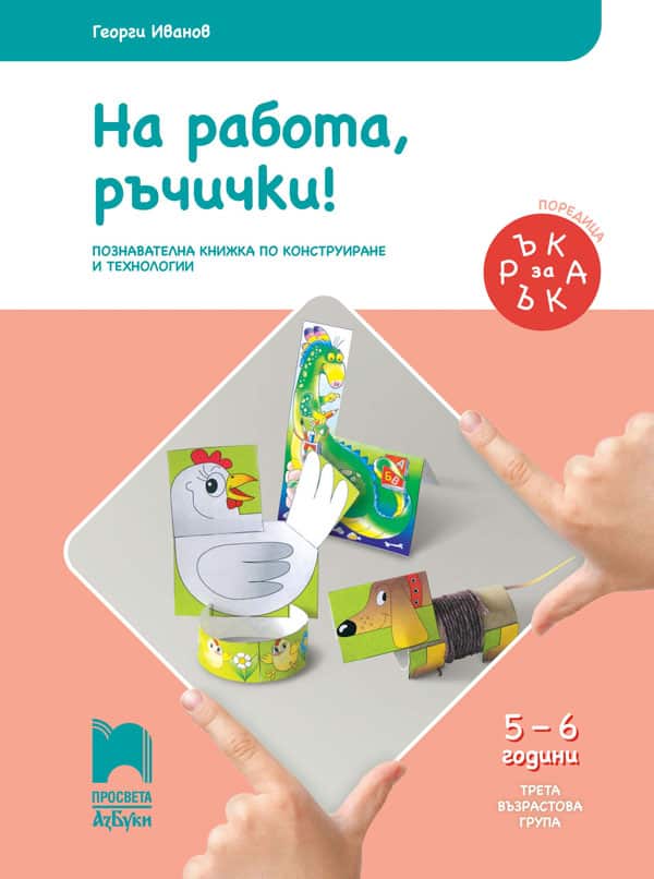 Ръка за ръка. На работа, ръчички! Познавателна книжка по конструиране и технологии за 5 - 6 г.