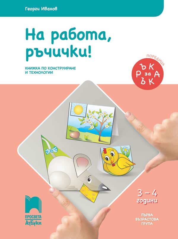 Ръка за ръка. На работа, ръчички! Познавателна книжка по конструиране и технологии за 3 – 4 г.